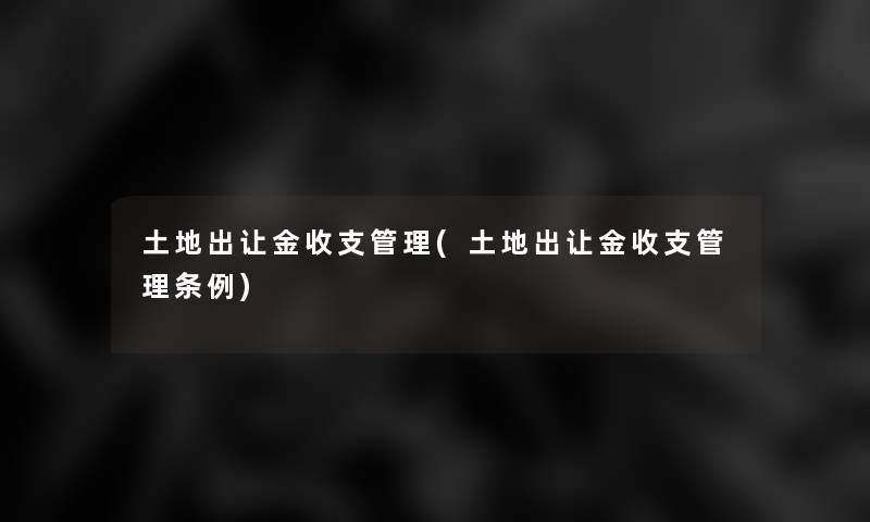 土地出让金收支管理(土地出让金收支管理条例) 土地出让金收支管理(土地出让金收支管理条例)