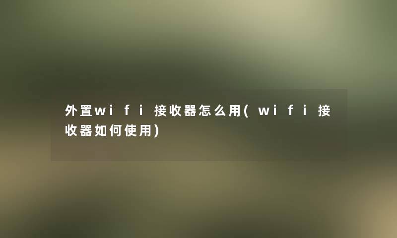外置wifi接收器怎么用(wifi接收器如何使用) 外置wifi接收器怎么用(wifi接收器如何使用)