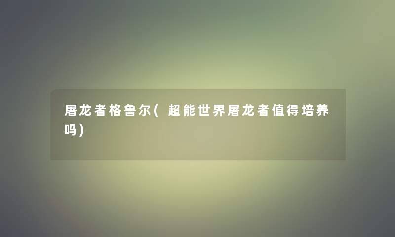 屠龙者格鲁尔(超能世界屠龙者培养吗) 屠龙者格鲁尔(超能世界屠龙者培养吗)