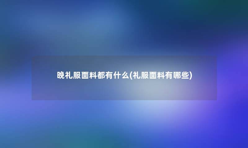 晚礼服面料都有什么(礼服面料有哪些) 晚礼服面料都有什么(礼服面料有哪些)