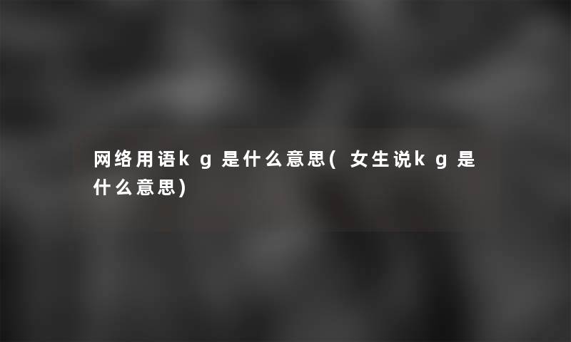 网络用语kg是什么意思(女生说kg是什么意思) 网络用语kg是什么意思(女生说kg是什么意思)