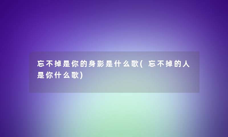 忘不掉是你的身影是什么歌(忘不掉的人是你什么歌) 忘不掉是你的身影是什么歌(忘不掉的人是你什么歌)