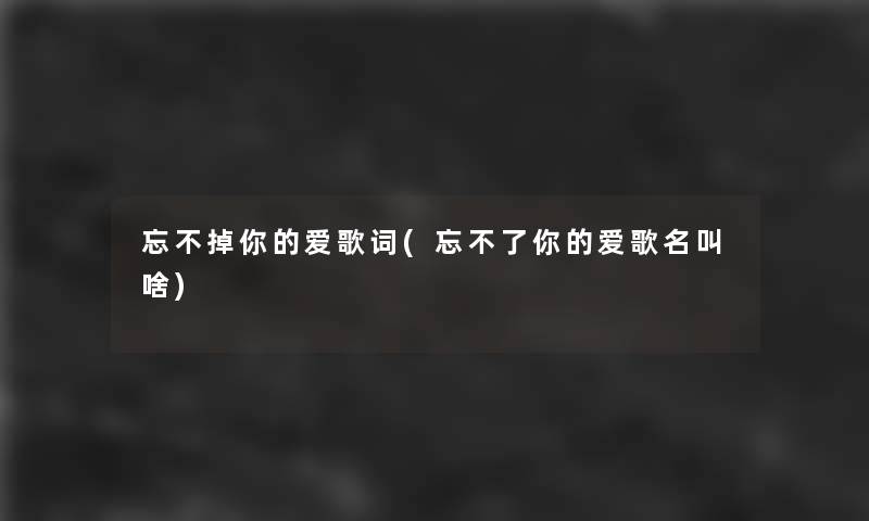 忘不掉你的爱歌词(忘不了你的爱歌名叫啥) 忘不掉你的爱歌词(忘不了你的爱歌名叫啥)