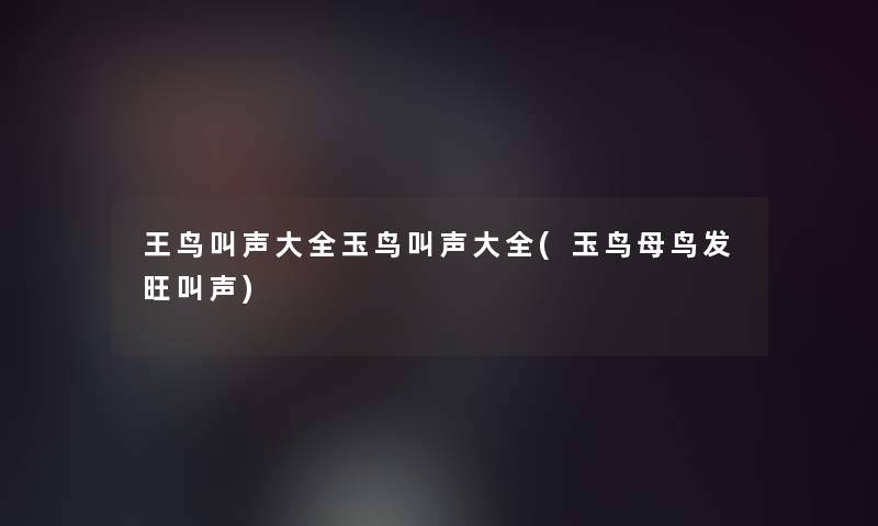 王鸟叫声大全玉鸟叫声大全(玉鸟母鸟发旺叫声) 王鸟叫声大全玉鸟叫声大全(玉鸟母鸟发旺叫声)
