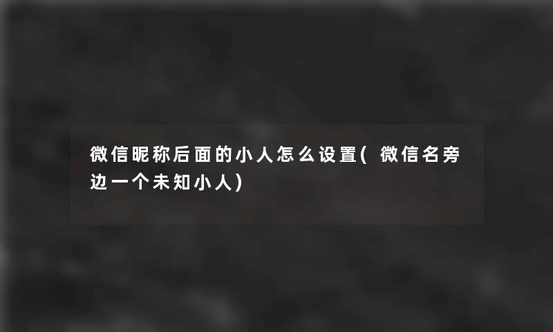 微信昵称后面的小人怎么设置(微信名旁边一个未知小人) 微信昵称后面的小人怎么设置(微信名旁边一个未知小人)