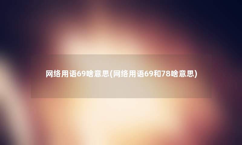 网络用语69啥意思(网络用语69和78啥意思) 网络用语69啥意思(网络用语69和78啥意思)