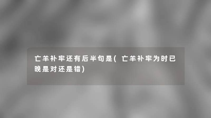 亡羊补牢还有后半句是(亡羊补牢为时已晚是对还是错) 亡羊补牢还有后半句是(亡羊补牢为时已晚是对还是错)