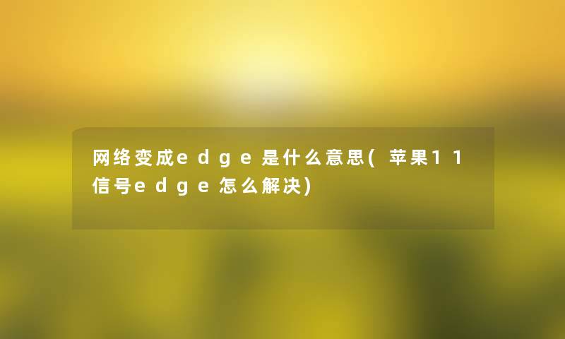 网络变成edge是什么意思(苹果11信号edge怎么解决) 网络变成edge是什么意思(苹果11信号edge怎么解决)