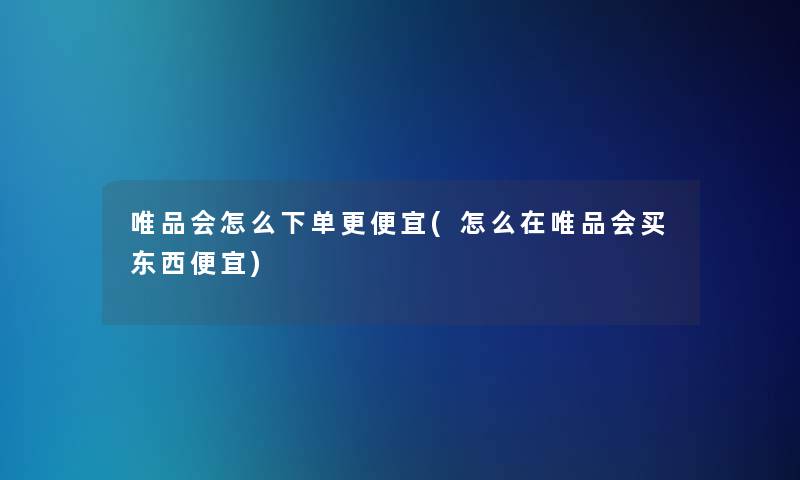 唯品会怎么下单更便宜(怎么在唯品会买东西便宜) 唯品会怎么下单更便宜(怎么在唯品会买东西便宜)