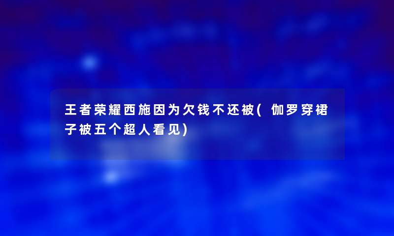 王者荣耀西施因为欠钱不还被(伽罗穿裙子被五个超人看见) 王者荣耀西施因为欠钱不还被(伽罗穿裙子被五个超人看见)