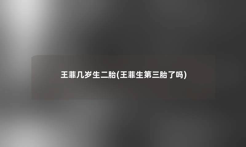 王菲几岁生二胎(王菲生第三胎了吗) 王菲几岁生二胎(王菲生第三胎了吗)