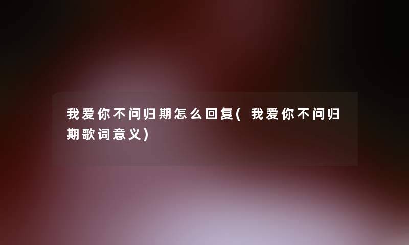 我爱你不问归期怎么回复(我爱你不问归期歌词意义) 我爱你不问归期怎么回复(我爱你不问归期歌词意义)