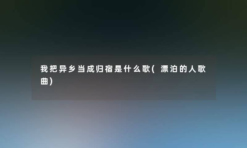 我把异乡当成归宿是什么歌(漂泊的人歌曲) 我把异乡当成归宿是什么歌(漂泊的人歌曲)