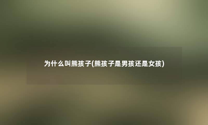 为什么叫熊孩子(熊孩子是男孩还是女孩) 为什么叫熊孩子(熊孩子是男孩还是女孩)