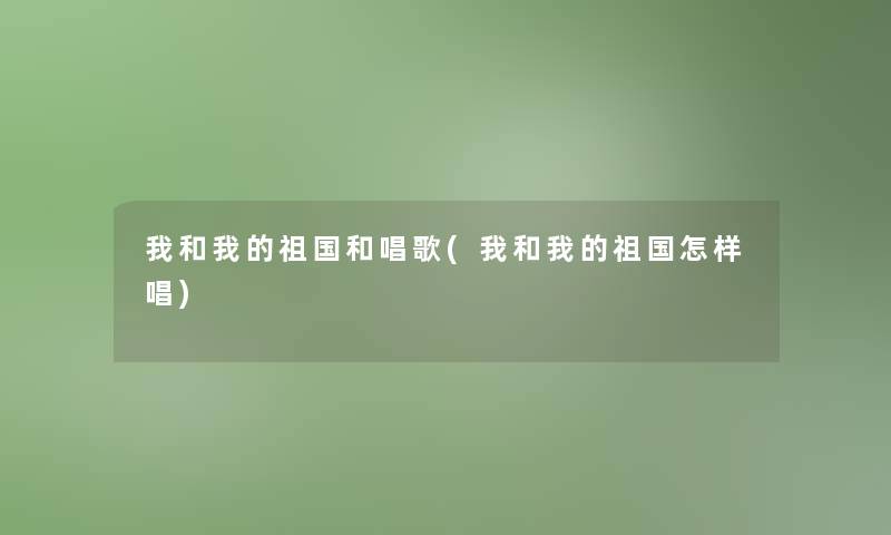 我和我的祖国和唱歌(我和我的祖国怎样唱) 我和我的祖国和唱歌(我和我的祖国怎样唱)