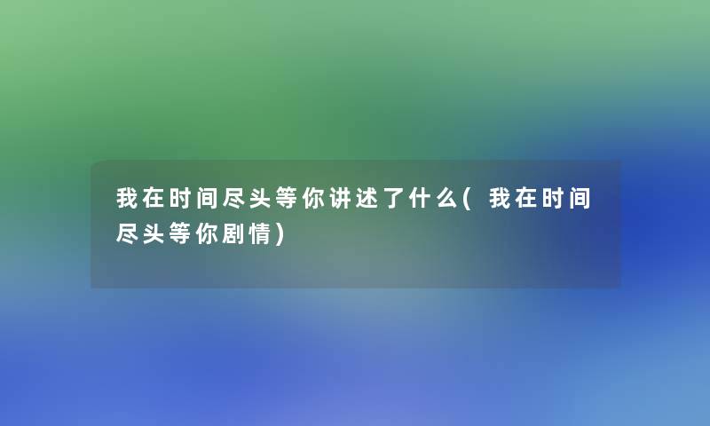 我在时间尽头等你讲述了什么(我在时间尽头等你剧情) 我在时间尽头等你讲述了什么(我在时间尽头等你剧情)
