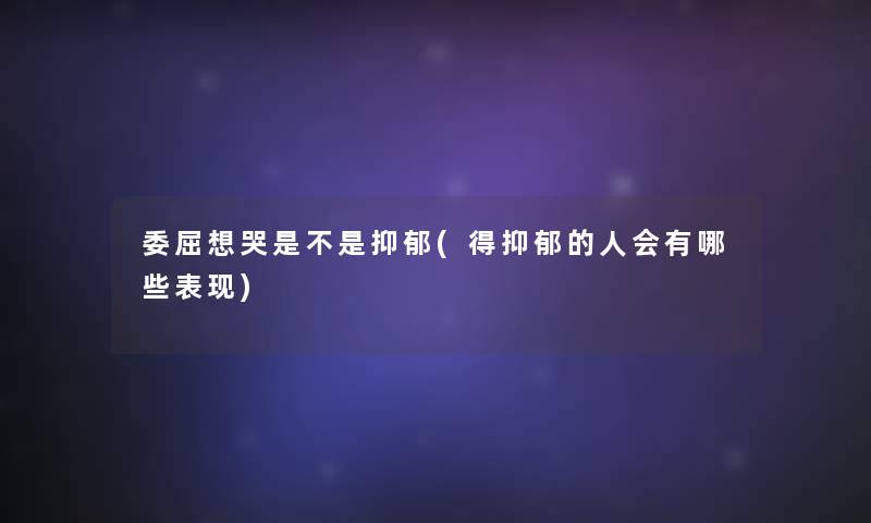 委屈想哭是不是抑郁(得抑郁的人会有哪些表现) 委屈想哭是不是抑郁(得抑郁的人会有哪些表现)