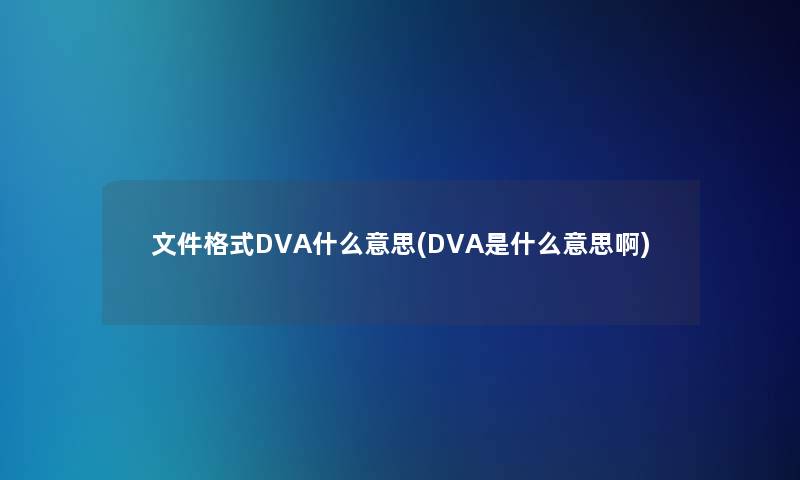 文件格式DVA什么意思(DVA是什么意思啊) 文件格式DVA什么意思(DVA是什么意思啊)