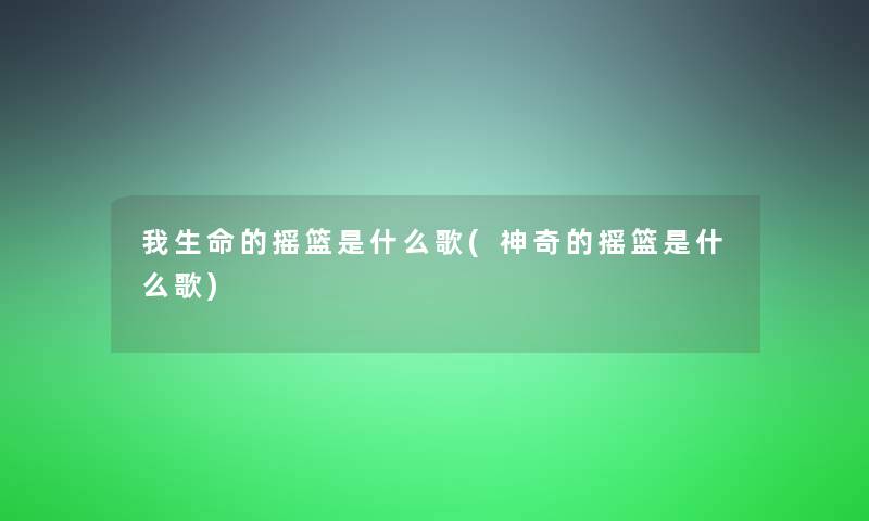 我生命的摇篮是什么歌(神奇的摇篮是什么歌) 我生命的摇篮是什么歌(神奇的摇篮是什么歌)