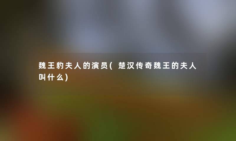 魏王豹夫人的演员(楚汉传奇魏王的夫人叫什么) 魏王豹夫人的演员(楚汉传奇魏王的夫人叫什么)