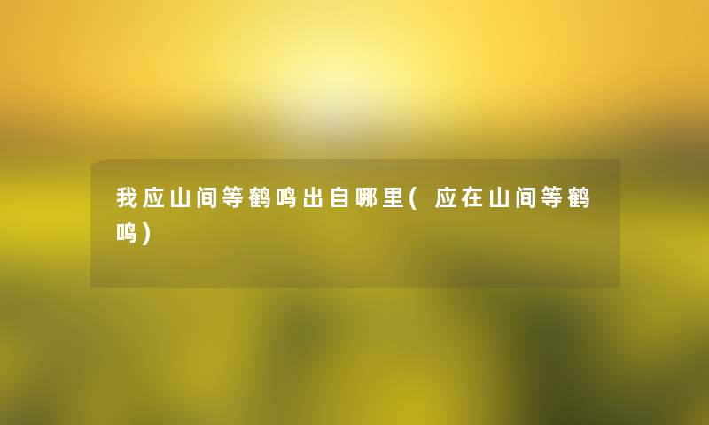 我应山间等鹤鸣出自哪里(应在山间等鹤鸣) 我应山间等鹤鸣出自哪里(应在山间等鹤鸣)