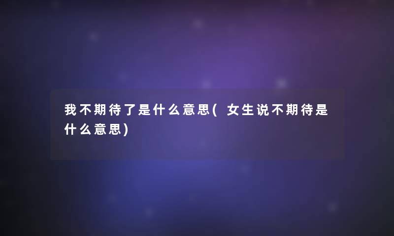 我不期待了是什么意思(女生说不期待是什么意思) 我不期待了是什么意思(女生说不期待是什么意思)