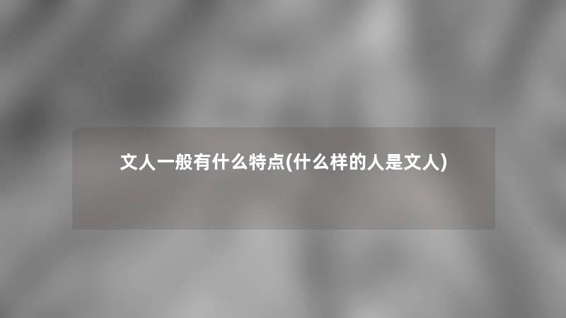 文人一般有什么特点(什么样的人是文人) 文人一般有什么特点(什么样的人是文人)