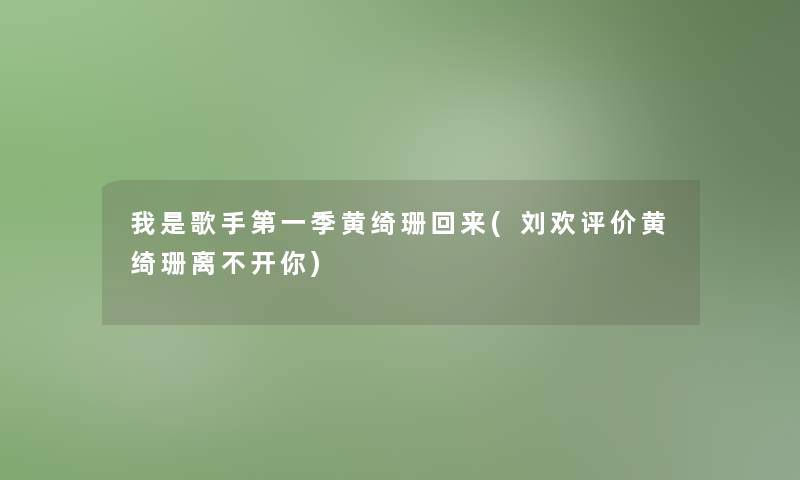 我是歌手第一季黄绮珊回来(刘欢评价黄绮珊离不开你) 我是歌手第一季黄绮珊回来(刘欢评价黄绮珊离不开你)