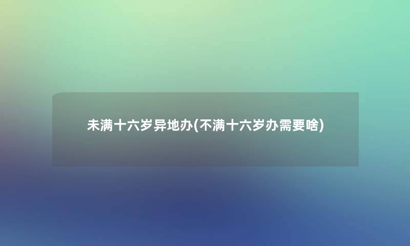 未满十六岁异地办(不满十六岁办需要啥) 未满十六岁异地办(不满十六岁办需要啥)
