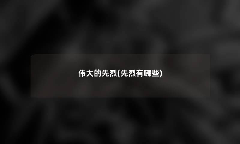 伟大的先烈(先烈有哪些) 伟大的先烈(先烈有哪些)