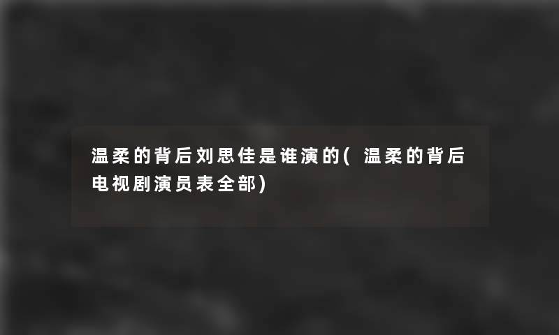 温柔的背后刘思佳是谁演的(温柔的背后电视剧演员表整理的) 温柔的背后刘思佳是谁演的(温柔的背后电视剧演员表整理的)