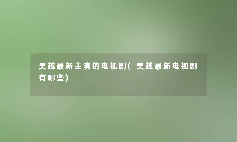 吴越新主演的电视剧(吴越新电视剧有哪些) 吴越新主演的电视剧(吴越新电视剧有哪些)