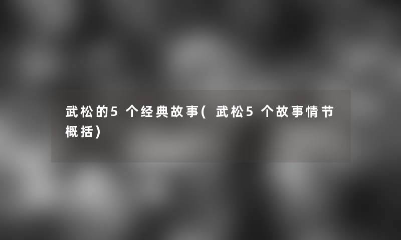 武松的5个经典故事(武松5个故事情节概括) 武松的5个经典故事(武松5个故事情节概括)