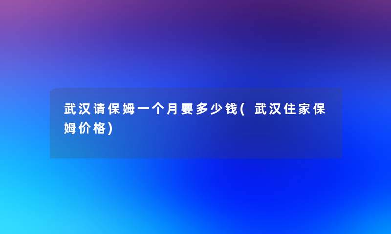 武汉请保姆一个月要多少钱(武汉住家保姆价格) 武汉请保姆一个月要多少钱(武汉住家保姆价格)