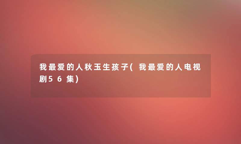 我爱的人秋玉生孩子(我爱的人电视剧56集) 我爱的人秋玉生孩子(我爱的人电视剧56集)
