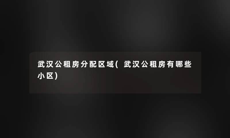武汉公租房分配区域(武汉公租房有哪些小区) 武汉公租房分配区域(武汉公租房有哪些小区)