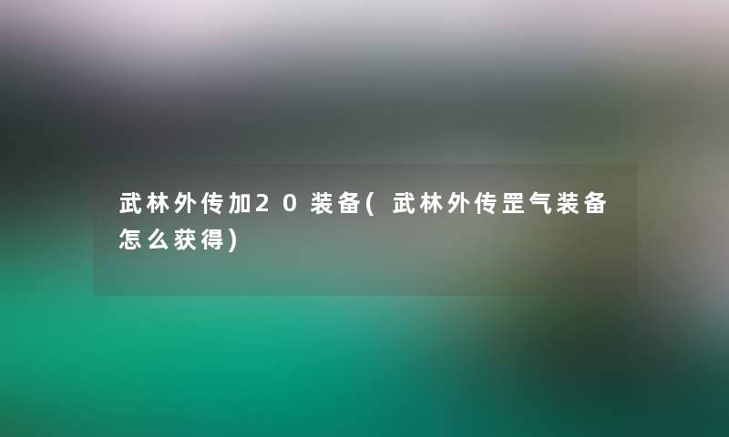 武林外传加20装备(武林外传罡气装备怎么获得) 武林外传加20装备(武林外传罡气装备怎么获得)