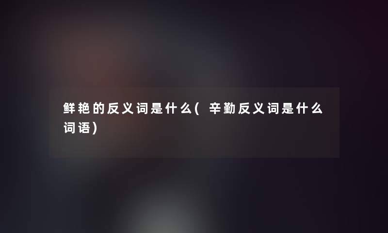 鲜艳的反义词是什么(辛勤反义词是什么词语)