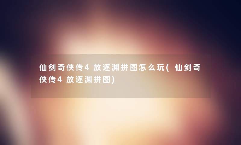 仙剑奇侠传4放逐渊拼图怎么玩(仙剑奇侠传4放逐渊拼图) 仙剑奇侠传4放逐渊拼图怎么玩(仙剑奇侠传4放逐渊拼图)