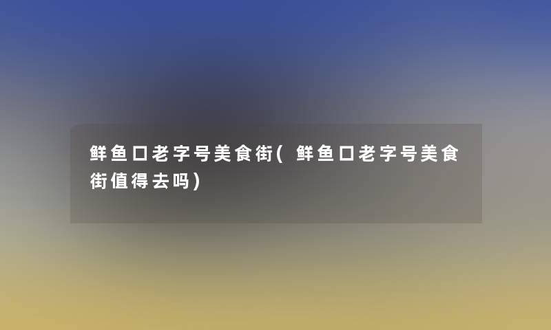 鲜鱼口老字号美食街(鲜鱼口老字号美食街去吗) 鲜鱼口老字号美食街(鲜鱼口老字号美食街去吗)