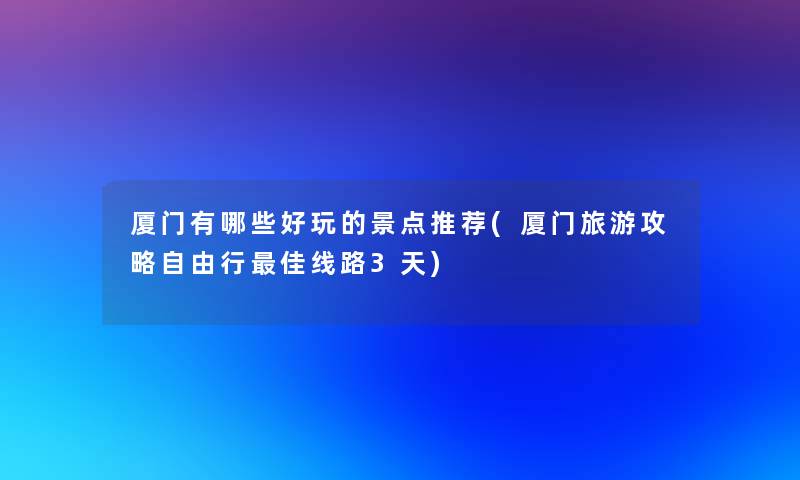 厦门有哪些好玩的景点推荐(厦门旅游攻略自由行理想线路3天) 厦门有哪些好玩的景点推荐(厦门旅游攻略自由行理想线路3天)