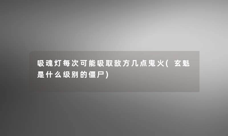吸魂灯每次可能吸取敌方几点鬼火(玄魁是什么级别的僵尸) 吸魂灯每次可能吸取敌方几点鬼火(玄魁是什么级别的僵尸)