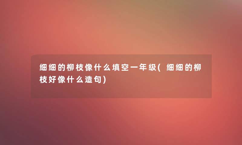 细细的柳枝像什么填空一年级(细细的柳枝好像什么造句)