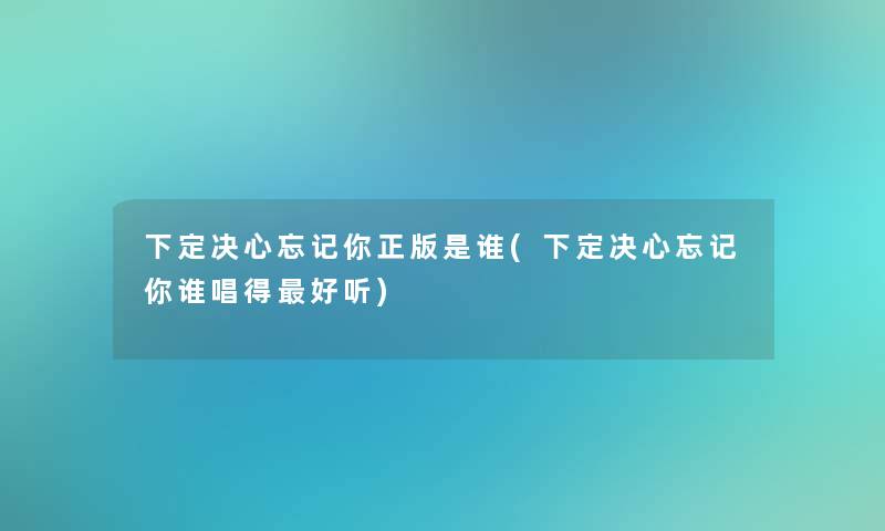 下定决心忘记你是谁(下定决心忘记你谁唱得好听) 下定决心忘记你是谁(下定决心忘记你谁唱得好听)