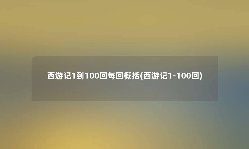 西游记1到100回每回概括(西游记1-100回) 西游记1到100回每回概括(西游记1-100回)