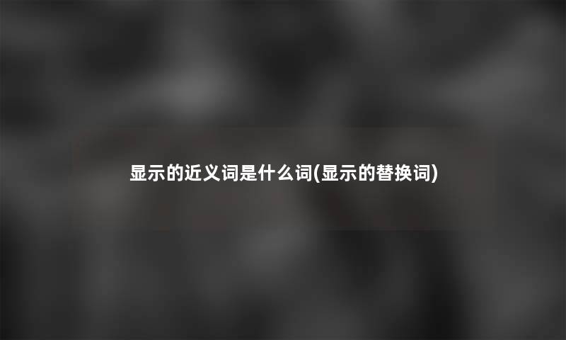 显示的近义词是什么词(显示的替换词) 显示的近义词是什么词(显示的替换词)