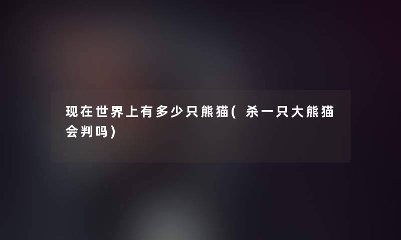 世界上有多少只熊猫(杀一只大熊猫会判吗) 世界上有多少只熊猫(杀一只大熊猫会判吗)