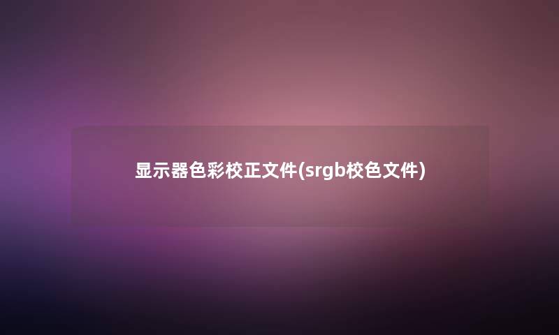 显示器色彩校大家好件(srgb校色文件) 显示器色彩校大家好件(srgb校色文件)