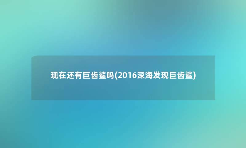 还有巨齿鲨吗(2016深海发现巨齿鲨) 还有巨齿鲨吗(2016深海发现巨齿鲨)