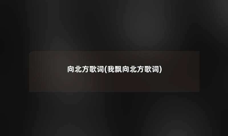 向北方歌词(我飘向北方歌词) 向北方歌词(我飘向北方歌词)